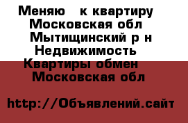 Меняю 1 к квартиру - Московская обл., Мытищинский р-н Недвижимость » Квартиры обмен   . Московская обл.